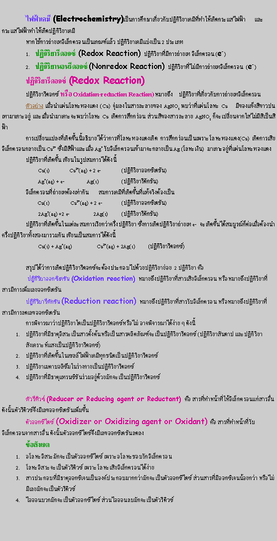 ͧͤ: 	俿  (Electrochemistry)繡֡ǡѺԡշԴ俿      С俿ҷԴԡ	ҡö硵͹ࡳ ԡ 2 ԡմ͡  (Redox Reaction) ԡҷաö 硵͹ (e-)ԡҹ͹մ͡ (Nonredox Reaction) ԡҷաö硵͹  (e-) 	ԡմ͡  (Redox Reaction) 	ԡմ͡  Oxidation-reduction Reaction) ¶֧    ԡҷǡѺö硵͹	ҧ ͹зͧᴧ (Cu) ŧ¢ͧ AgNO3 ҷ Cu    բͧբǻ ͹Шо Cu Դ֡͹ ǹբͧ AgNO3 ¹ҡտ¹ŧԴ鹹͸Ժҡ÷зͧᴧԴ ֡͹зͧᴧ(Cu) Դ硵͹ Cu2+ տ Ag+ Ѻ硵͹ҨС Ag (Թ)  зͧᴧ            	ԡҷԴ ¹ٻѧ	         Cu(s)               Cu2+(aq) + 2 e-          	(ԡ͡പѹ)              Ag+(aq) + e-                 Ag(s)            	(ԡմѡѹ)    硵͹෵ͧҡѹ       շԴ鹷ԧͧ                           Cu(s)                Cu2+(aq) + 2 e-          	(ԡ͡പѹ)         2Ag+(aq) +2 e-                  2Ag(s)     	(ԡմѡѹ)ԡҷԴ¡Ҥ觻ԡ 觡ԴԡҶ e-  Դó͵ͧӤ觻ԡҷͧѹ ¹ѧ         Cu(s) + Ag+(aq)                   Cu2+(aq) + 2Ag(s)          (ԡմ͡)ػҡԴԡմ͡еͧСͺ仴»ԡ  2 ԡ   ԡ͡പѹ (Oxidation reaction) ¶֧ԡҷ硵͹ ¶֧ԡҷա͡പѹԡմѡѹ (Reduction reaction) ¶֧ԡҷѺ硵͹ ¶֧ԡҷաŴŢ͡പѹþԨóһԡ繻ԡմ͡ ҨԨó  ѧԡҷոҵõ駵üԵѳ繻ԡմ͡ (ԡѹһ лԡѧʧ繻ԡմ͡)ԡҷԴ俿շءԴ繻ԡմ͡ԡҺԫҧ繻ԡմ͡ԡҷոҵùԪѹѡ繻ԡմ͡մǫ (Reducer or Reducing agent or Reductant)  ÷˹ҷ硵͹ ѧ鹵մǫ֧Ţ͡പѹ͡䴫 (Oxidizer or Oxidizing agent or Oxidant)  ÷˹ҷѺ硵͹ҡ ѧ鹵͡䴫֧Ţ͡പѹŴŧѧࡵѡ繵͡䴫 Ъͺѡ硵͹Ш繵մǫ 硵͹ûСͺոҵ͡ਹͧСͺҡѡ繵͡䴫 ǹ÷͡ਹ¡ ѡ繵մǫ͹ǡѡ繵͡䴫 ǹ͹źѡ繵մǫ  